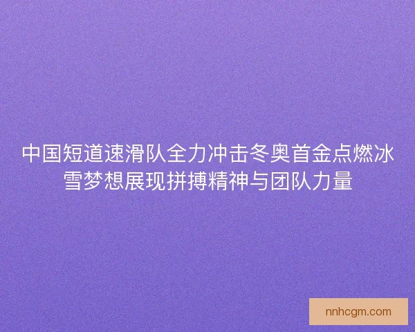 中国短道速滑队全力冲击冬奥首金点燃冰雪梦想展现拼搏精神与团队力量