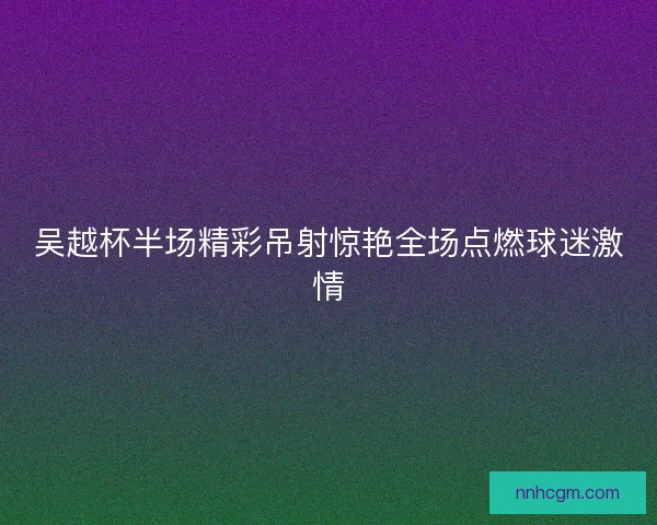 吴越杯半场精彩吊射惊艳全场点燃球迷激情