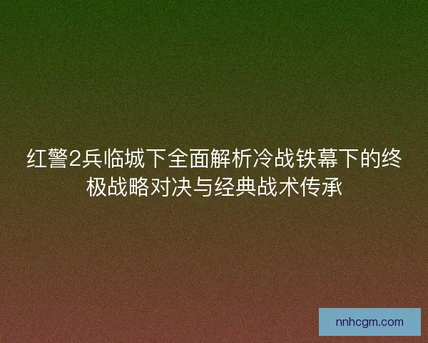 红警2兵临城下全面解析冷战铁幕下的终极战略对决与经典战术传承