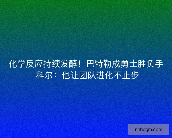 化学反应持续发酵！巴特勒成勇士胜负手 科尔：他让团队进化不止步