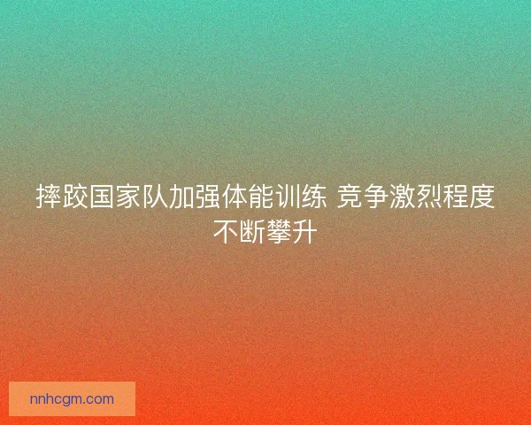 摔跤国家队加强体能训练 竞争激烈程度不断攀升