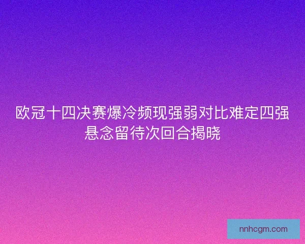 欧冠十四决赛爆冷频现强弱对比难定四强悬念留待次回合揭晓