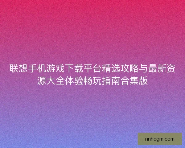 联想手机游戏下载平台精选攻略与最新资源大全体验畅玩指南合集版
