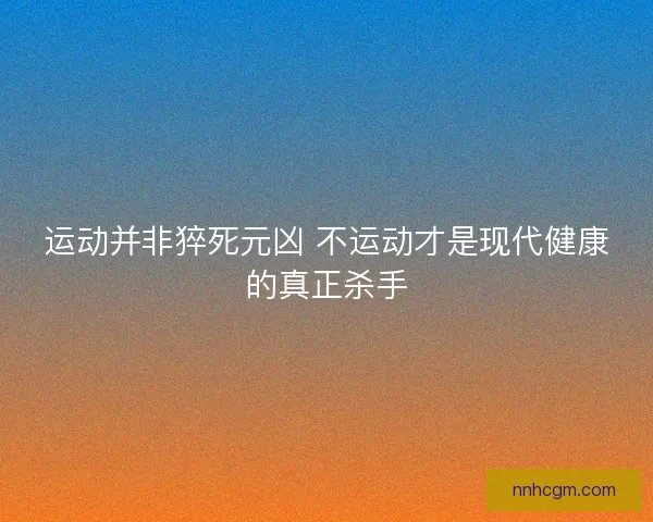 运动并非猝死元凶 不运动才是现代健康的真正杀手