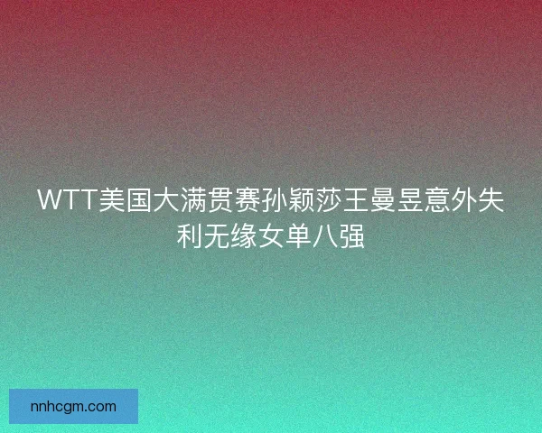 WTT美国大满贯赛孙颖莎王曼昱意外失利无缘女单八强
