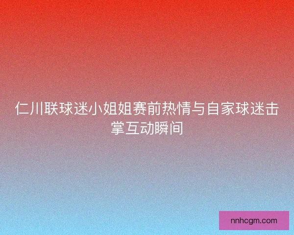 仁川联球迷小姐姐赛前热情与自家球迷击掌互动瞬间