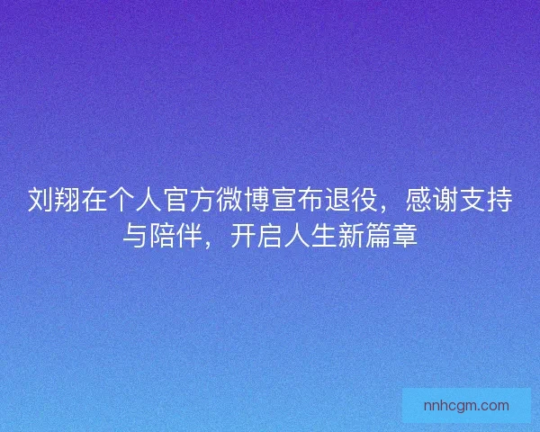 刘翔在个人官方微博宣布退役，感谢支持与陪伴，开启人生新篇章