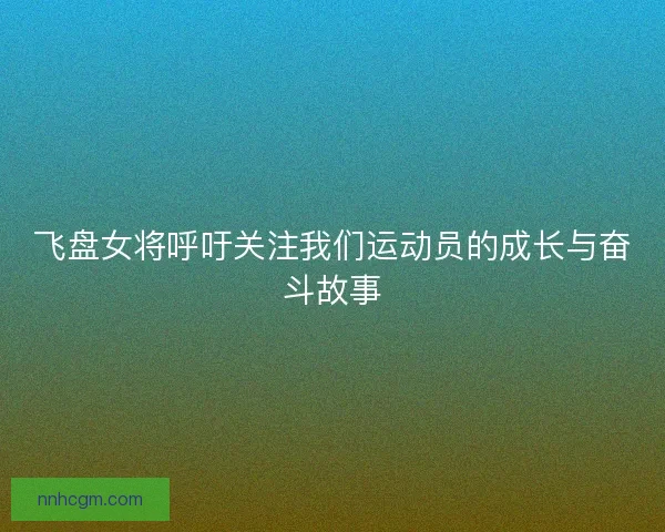 飞盘女将呼吁关注我们运动员的成长与奋斗故事