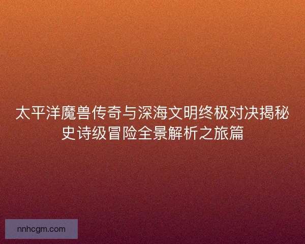 太平洋魔兽传奇与深海文明终极对决揭秘史诗级冒险全景解析之旅篇